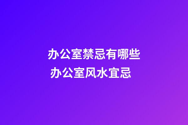 办公室禁忌有哪些 办公室风水宜忌